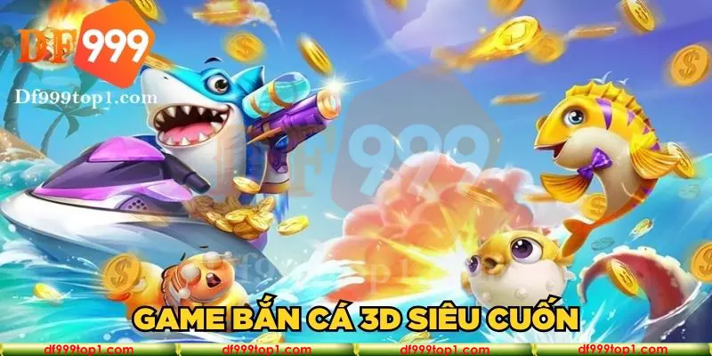 Game bắn cá 3D siêu cuốn hút